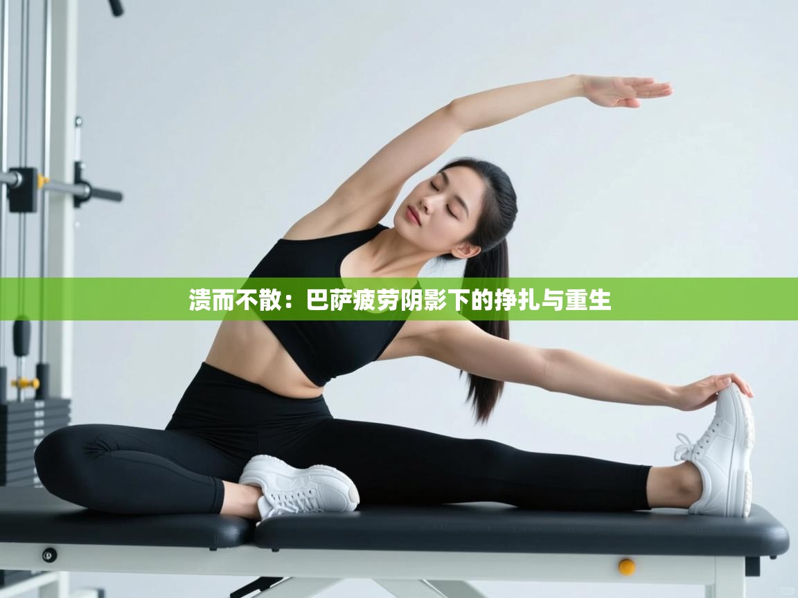 溃而不散：巴萨疲劳阴影下的挣扎与重生  第2张