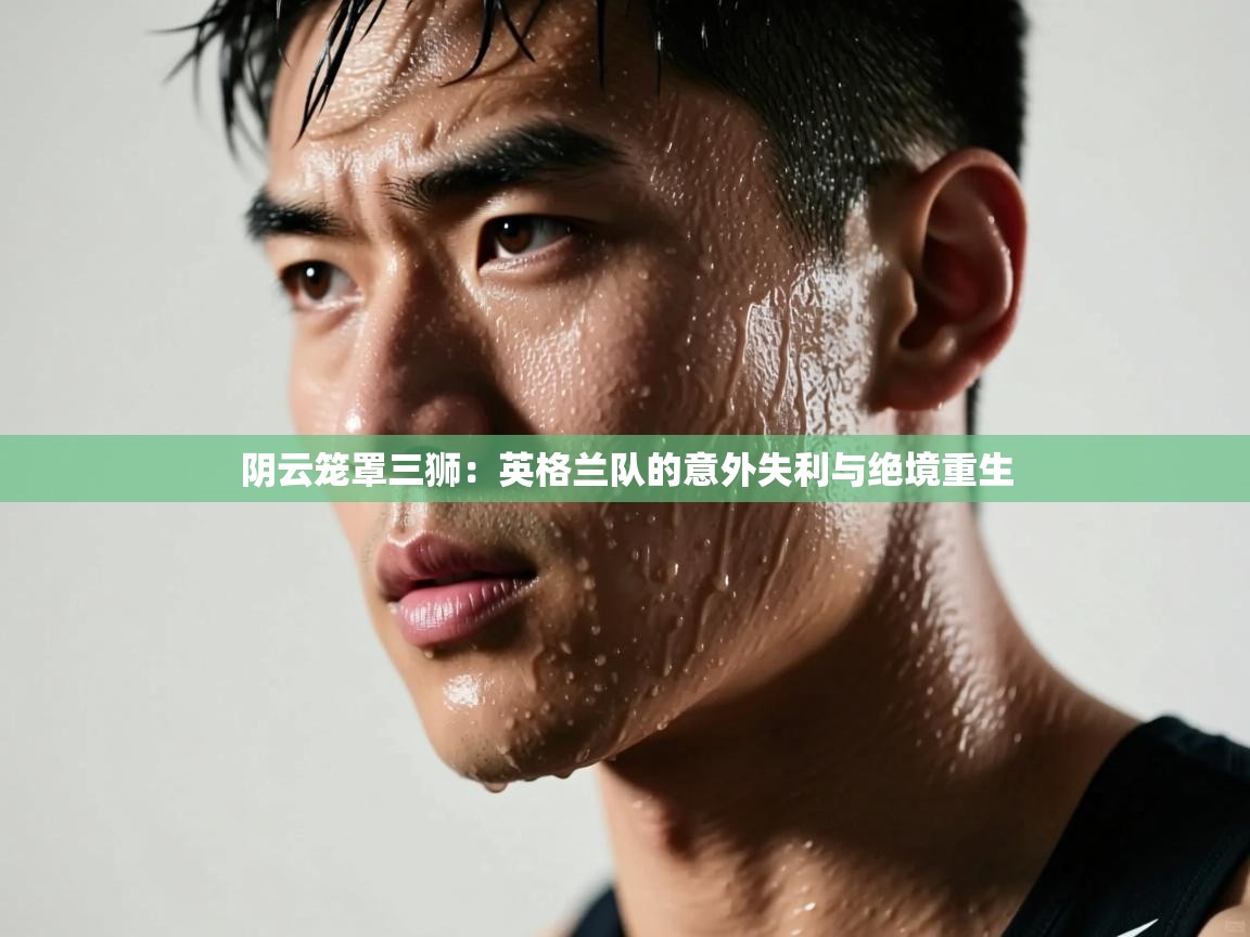 阴云笼罩三狮:英格兰队的意外失利与绝境重生 第2张