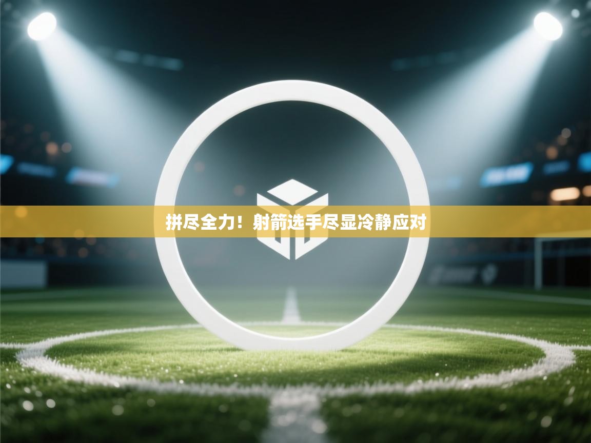 拼尽全力!射箭选手尽显冷静应对 第1张