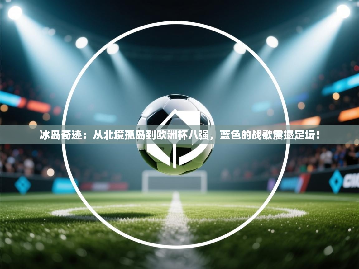 冰岛奇迹:从北境孤岛到欧洲杯八强,蓝色的战歌震撼足坛! 第1张