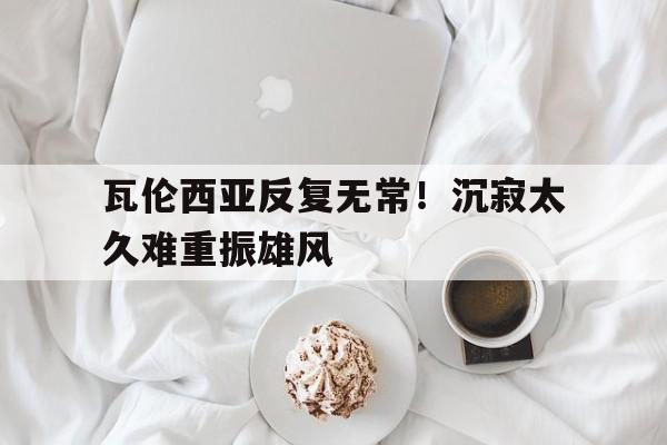 瓦伦西亚反复无常！沉寂太久难重振雄风的简单介绍